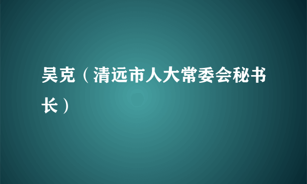 吴克（清远市人大常委会秘书长）