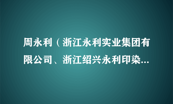 周永利（浙江永利实业集团有限公司、浙江绍兴永利印染有限公司、浙江永利热电有限公司等公司法定代表人）