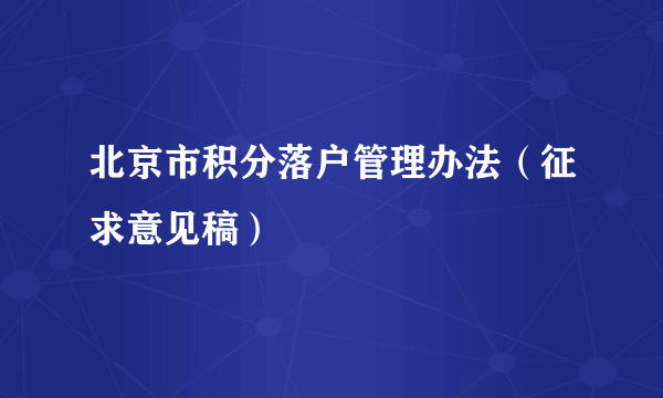 北京市积分落户管理办法（征求意见稿）