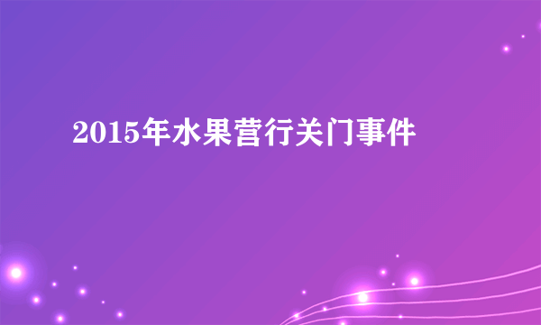 2015年水果营行关门事件
