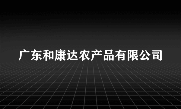 广东和康达农产品有限公司