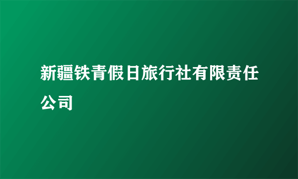 新疆铁青假日旅行社有限责任公司
