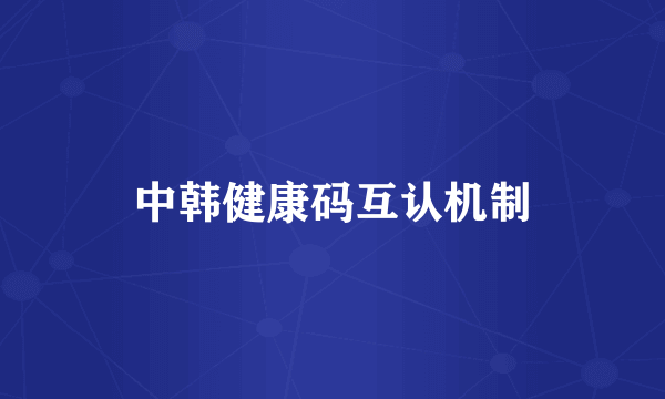 中韩健康码互认机制
