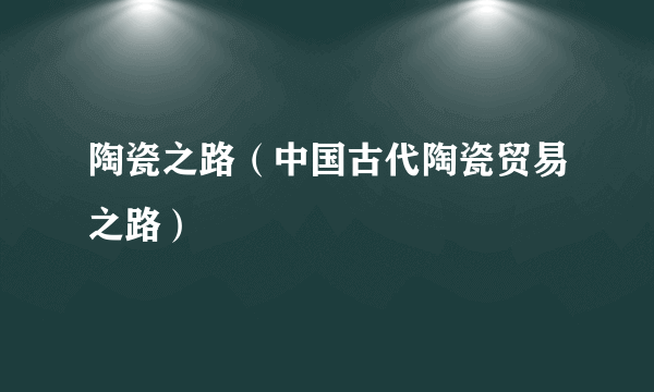 陶瓷之路（中国古代陶瓷贸易之路）