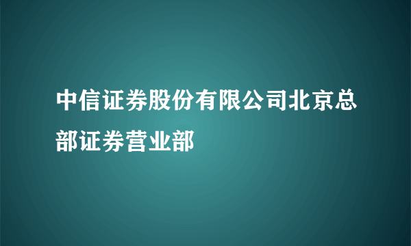 中信证券股份有限公司北京总部证券营业部