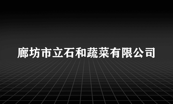 廊坊市立石和蔬菜有限公司
