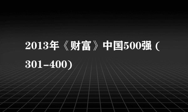 2013年《财富》中国500强 (301-400)