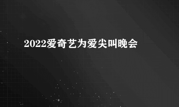 2022爱奇艺为爱尖叫晚会
