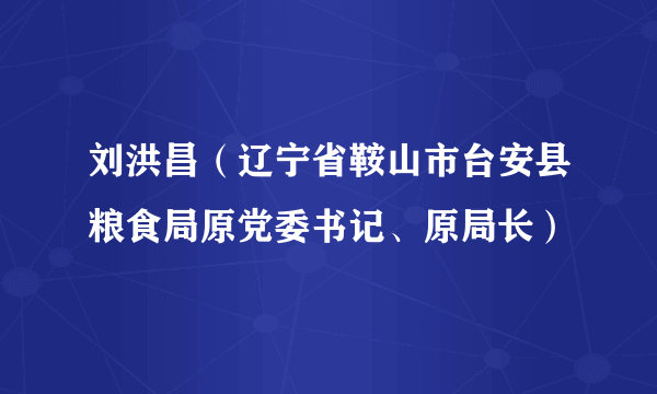 刘洪昌（辽宁省鞍山市台安县粮食局原党委书记、原局长）