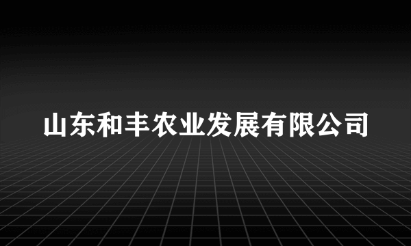 山东和丰农业发展有限公司