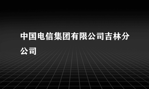 中国电信集团有限公司吉林分公司