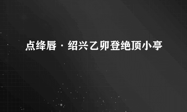 点绛唇·绍兴乙卯登绝顶小亭