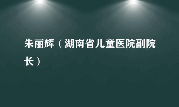 朱丽辉（湖南省儿童医院副院长）