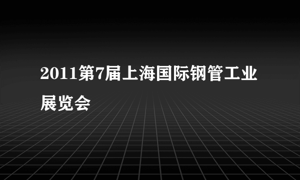 2011第7届上海国际钢管工业展览会