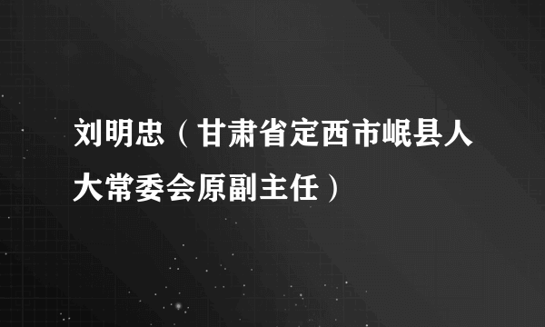 刘明忠（甘肃省定西市岷县人大常委会原副主任）