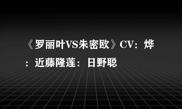 《罗丽叶VS朱密欧》CV：烨：近藤隆莲：日野聪