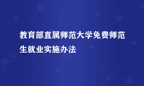 教育部直属师范大学免费师范生就业实施办法