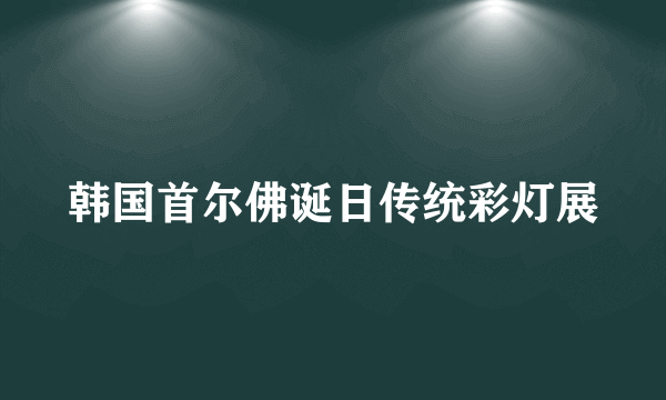 韩国首尔佛诞日传统彩灯展