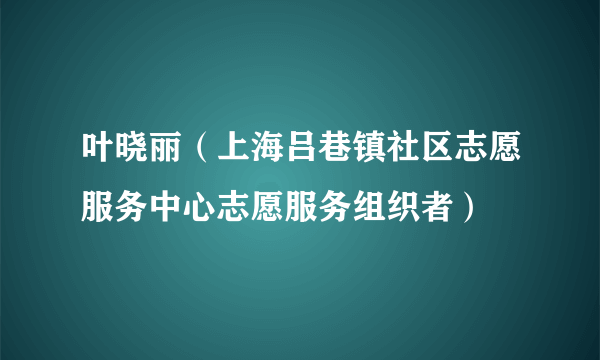 叶晓丽（上海吕巷镇社区志愿服务中心志愿服务组织者）