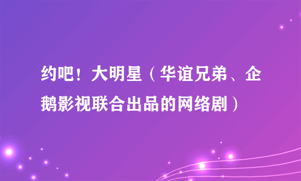 约吧！大明星（华谊兄弟、企鹅影视联合出品的网络剧）