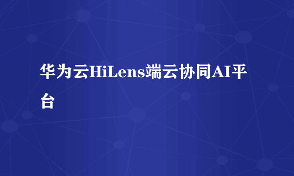 华为云HiLens端云协同AI平台