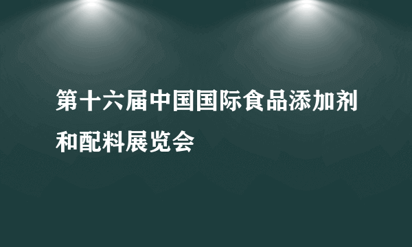 第十六届中国国际食品添加剂和配料展览会