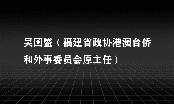吴国盛（福建省政协港澳台侨和外事委员会原主任）