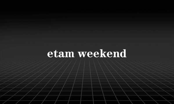 etam weekend