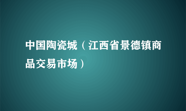 中国陶瓷城（江西省景德镇商品交易市场）