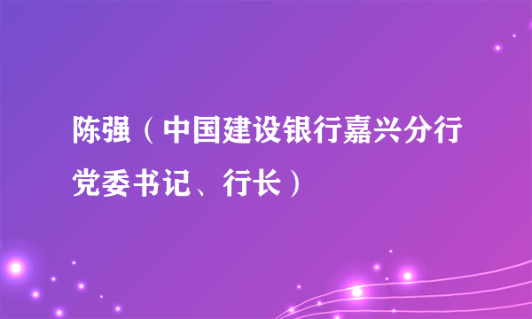 陈强（中国建设银行嘉兴分行党委书记、行长）