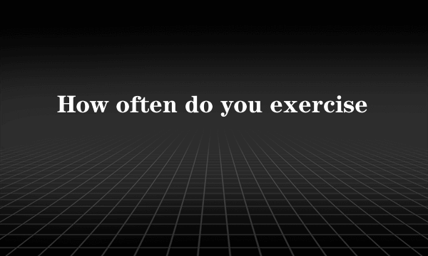 How often do you exercise