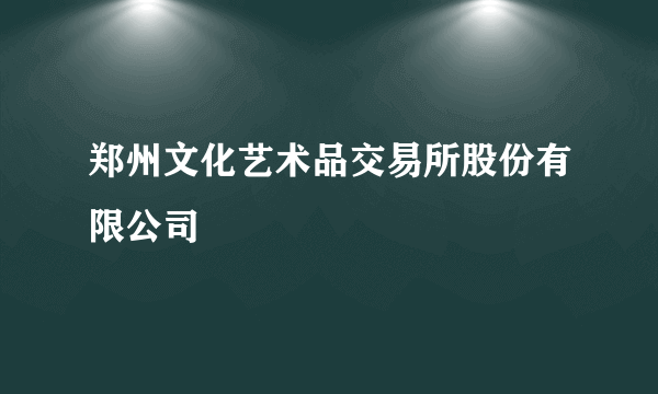 郑州文化艺术品交易所股份有限公司
