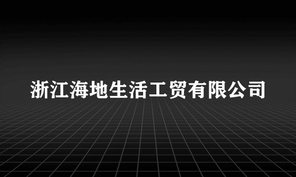 浙江海地生活工贸有限公司