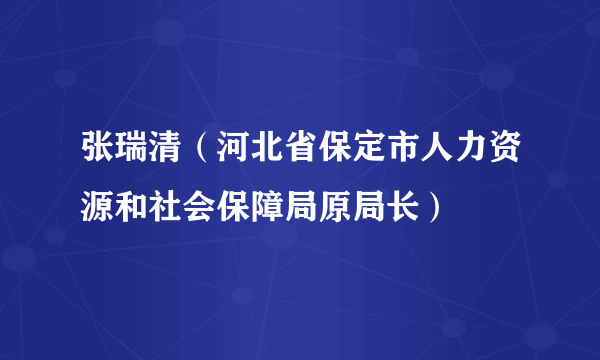 张瑞清（河北省保定市人力资源和社会保障局原局长）