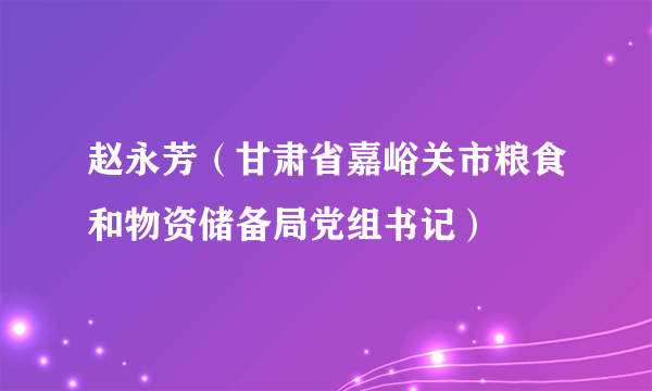 赵永芳（甘肃省嘉峪关市粮食和物资储备局党组书记）