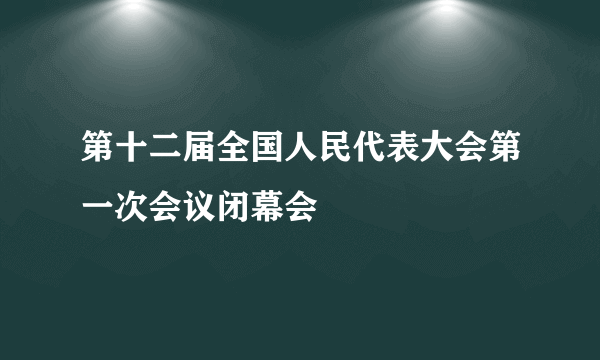 第十二届全国人民代表大会第一次会议闭幕会
