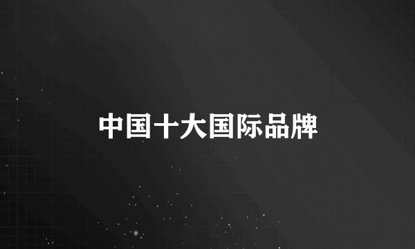 中国十大国际品牌