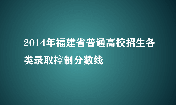 2014年福建省普通高校招生各类录取控制分数线