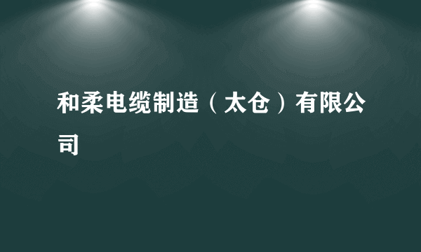 和柔电缆制造（太仓）有限公司