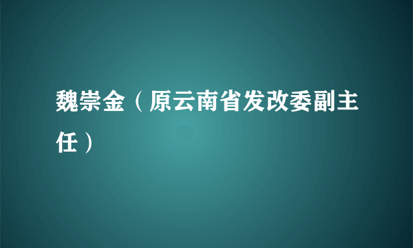 魏崇金（原云南省发改委副主任）