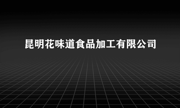 昆明花味道食品加工有限公司