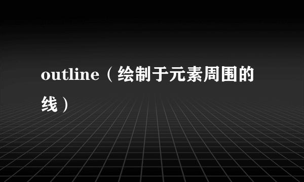outline（绘制于元素周围的线）