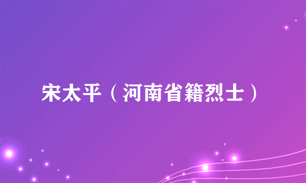 宋太平（河南省籍烈士）