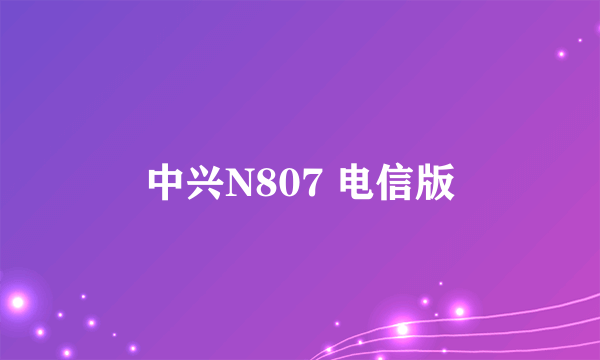 中兴N807 电信版