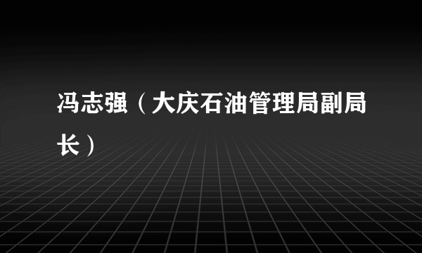 冯志强（大庆石油管理局副局长）