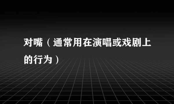 对嘴（通常用在演唱或戏剧上的行为）