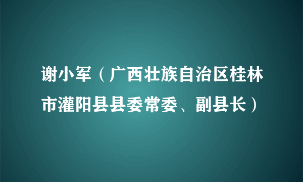 谢小军（广西壮族自治区桂林市灌阳县县委常委、副县长）