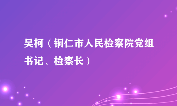 吴柯（铜仁市人民检察院党组书记、检察长）