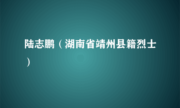 陆志鹏（湖南省靖州县籍烈士）