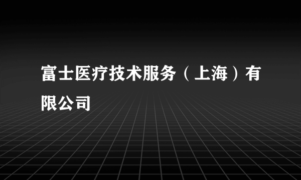 富士医疗技术服务（上海）有限公司